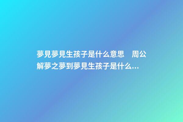 夢見夢見生孩子是什么意思　周公解夢之夢到夢見生孩子是什么意思